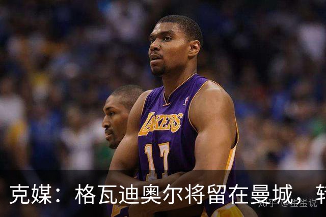 克媒：格瓦迪奥尔将留在曼城，转会皇马或巴萨的传言都毫无根据