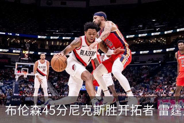 布伦森45分尼克斯胜开拓者 雷霆重回西部第一