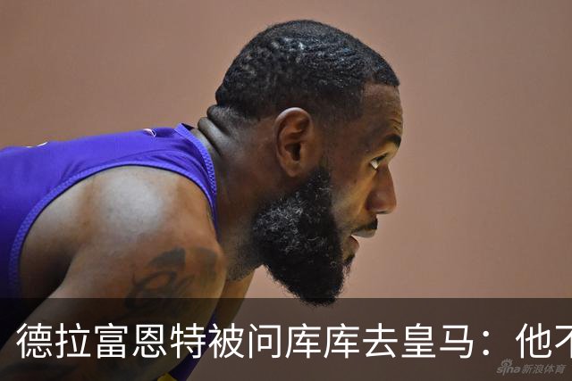 德拉富恩特被问库库去皇马：他不会因此分心 若他满意那我也一样
