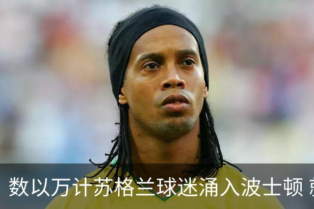 数以万计苏格兰球迷涌入波士顿 就算负债也要远征