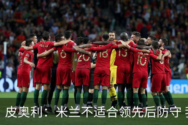 皮奥利：米兰不适合领先后防守 我们就该不断进攻