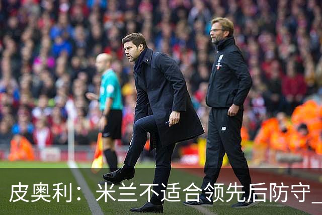 皮奥利：米兰不适合领先后防守 我们就该不断进攻