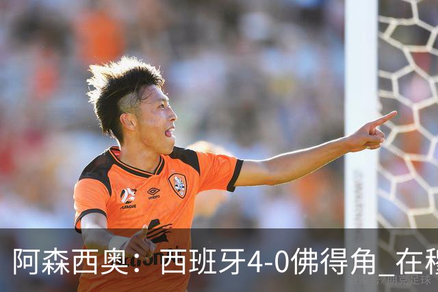 阿森西奥：西班牙4-0佛得角 在穆里尼奥带领下对西甲夺冠很有信心